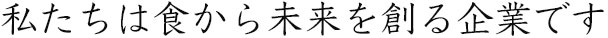 私たちは食から未来を創る企業です